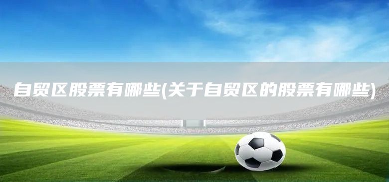 自貿(mào)區(qū)股票有哪些(關(guān)于自貿(mào)區(qū)的股票有哪些)(圖1) 自貿(mào)區(qū)股票有哪些(關(guān)于自貿(mào)區(qū)的股票有哪些)(圖1)