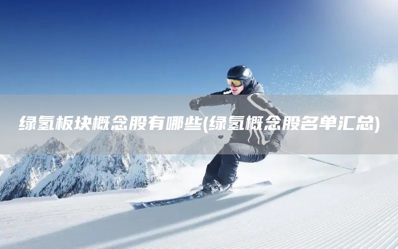 綠氫板塊概念股有哪些(綠氫概念股名單匯總)(圖1) 綠氫板塊概念股有哪些(綠氫概念股名單匯總)(圖1)