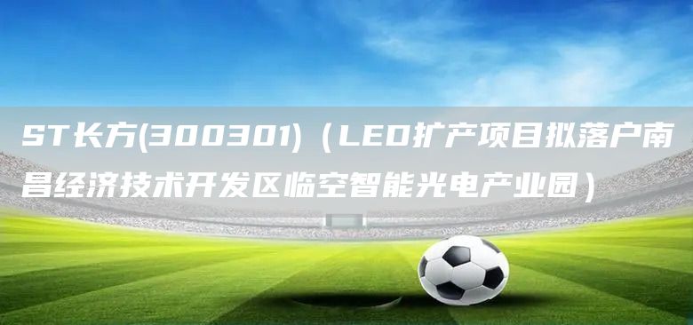 ST長方(300301)(LED擴產項目擬落戶南昌經濟技術開發區臨空智能光電產業園)(圖1) ST長方(300301)(LED擴產項目擬落戶南昌經濟技術開發區臨空智能光電產業園)(圖1)