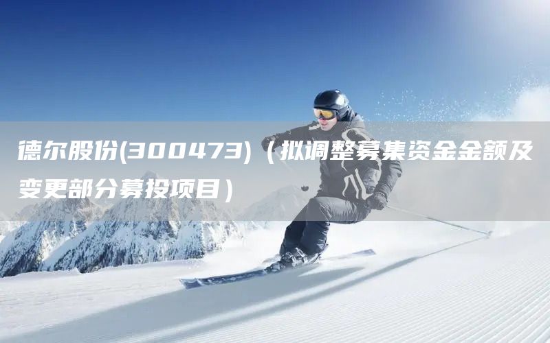 德爾股份(300473)(擬調整募集資金金額及變更部分募投項目)(圖1) 德爾股份(300473)(擬調整募集資金金額及變更部分募投項目)(圖1)