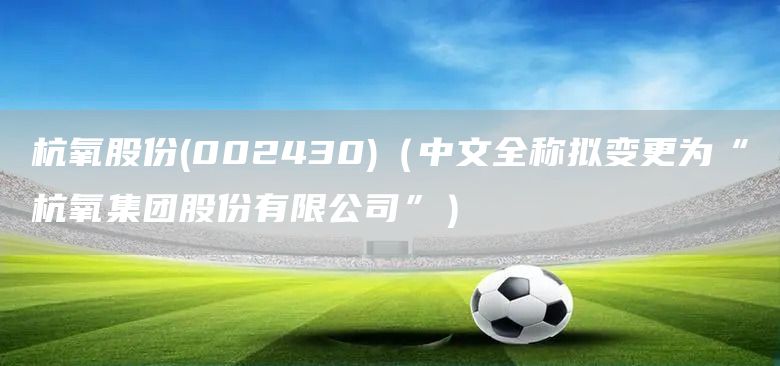 杭氧股份(002430)(中文全稱擬變更為“杭氧集團股份有限公司”)(圖1) 杭氧股份(002430)(中文全稱擬變更為“杭氧集團股份有限公司”)(圖1)