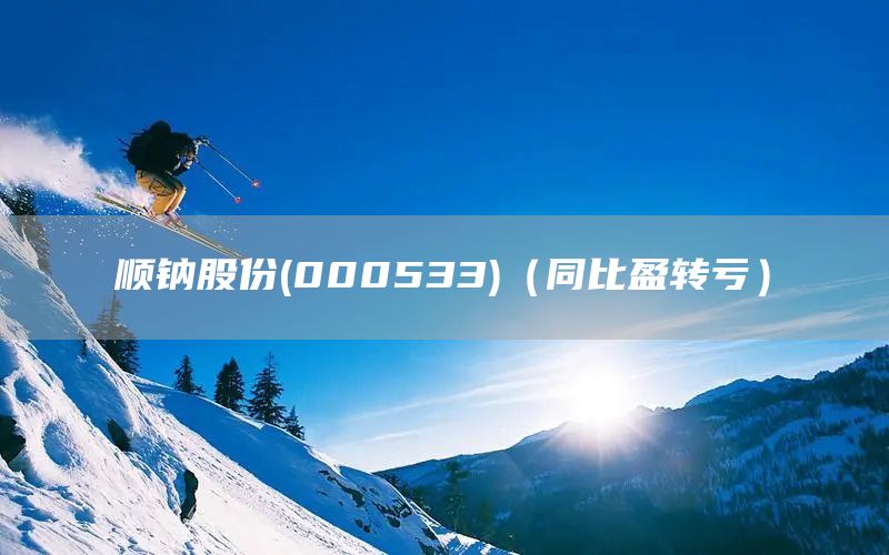 順鈉股份(000533)(同比盈轉(zhuǎn)虧)(圖1) 順鈉股份(000533)(同比盈轉(zhuǎn)虧)(圖1)