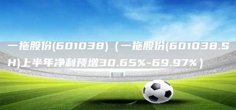 一拖股份(601038)（一拖股份(601038.SH)上半年凈利預增30.65%-69.97%）(圖1)
