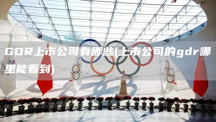 GDR上市公司有哪些(上市公司的gdr哪里能看到)(圖1) GDR上市公司有哪些(上市公司的gdr哪里能看到)(圖1)