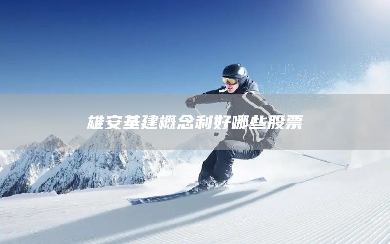 雄安基建概念利好哪些股票(圖1)