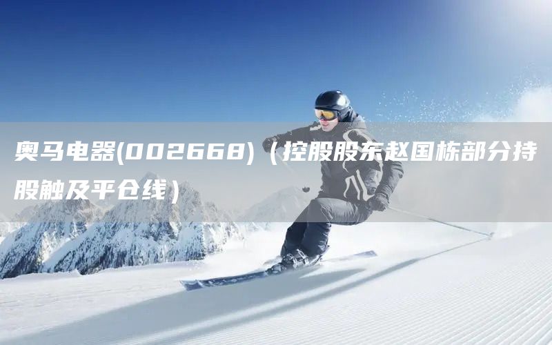 奧馬電器(002668)(控股股東趙國棟部分持股觸及平倉線)(圖1) 奧馬電器(002668)(控股股東趙國棟部分持股觸及平倉線)(圖1)