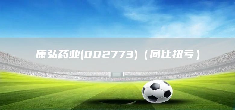 康弘藥業(yè)(002773)（同比扭虧）(圖1)