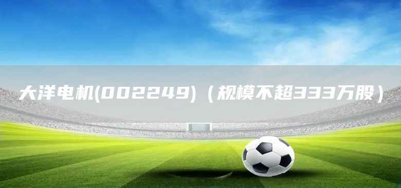 大洋電機(002249)（規模不超333萬股）(圖1)