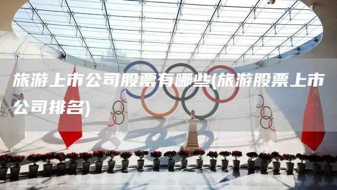 旅游上市公司股票有哪些(旅游股票上市公司排名)(圖1) 旅游上市公司股票有哪些(旅游股票上市公司排名)(圖1)
