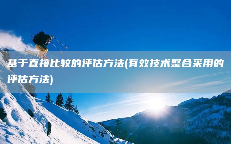 基于直接比較的評估方法(有效技術(shù)整合采用的評估方法)(圖1) 基于直接比較的評估方法(有效技術(shù)整合采用的評估方法)(圖1)