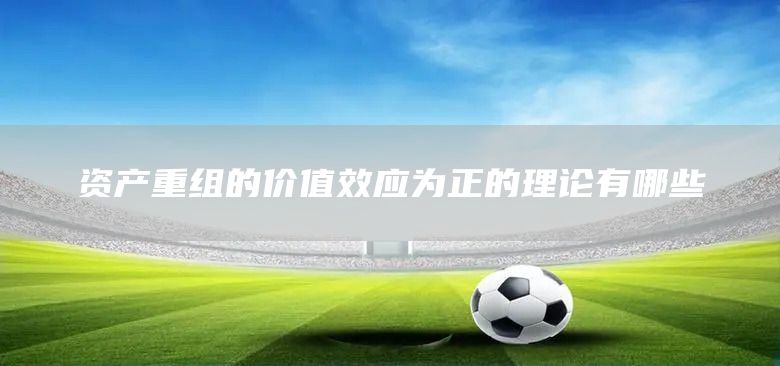 資產重組的價值效應為正的理論有哪些(圖1) 資產重組的價值效應為正的理論有哪些(圖1)