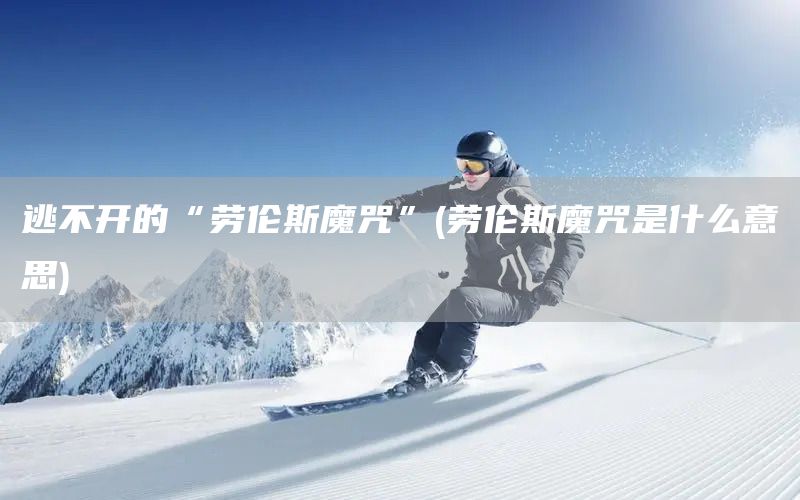 逃不開的“勞倫斯魔咒”(勞倫斯魔咒是什么意思)(圖1) 逃不開的“勞倫斯魔咒”(勞倫斯魔咒是什么意思)(圖1)