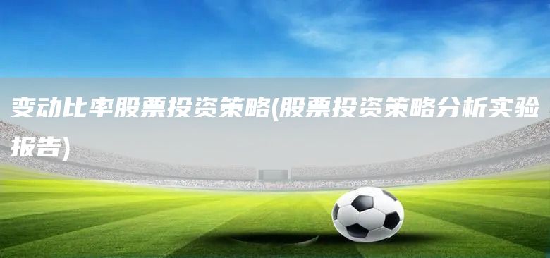 變動比率股票投資策略(股票投資策略分析實驗報告)(圖1) 變動比率股票投資策略(股票投資策略分析實驗報告)(圖1)