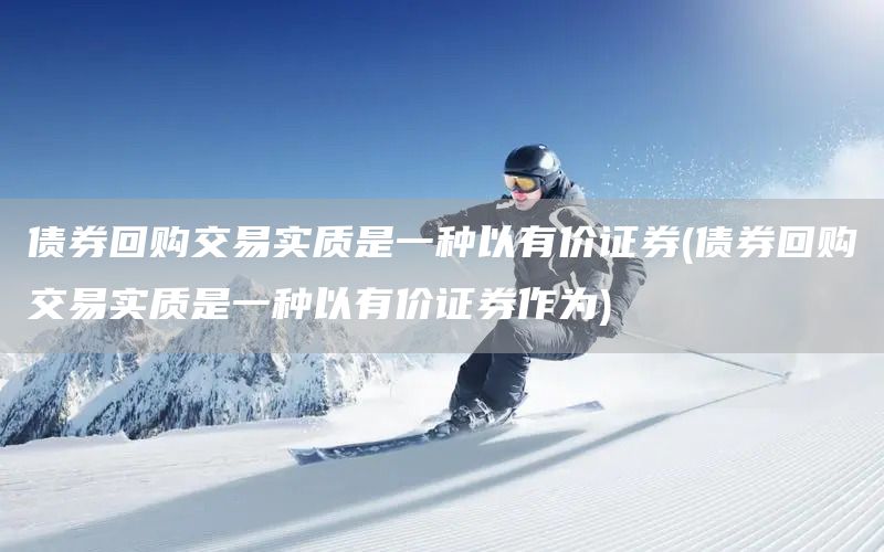 債券回購交易實質是一種以有價證券(債券回購交易實質是一種以有價證券作為)(圖1) 債券回購交易實質是一種以有價證券(債券回購交易實質是一種以有價證券作為)(圖1)