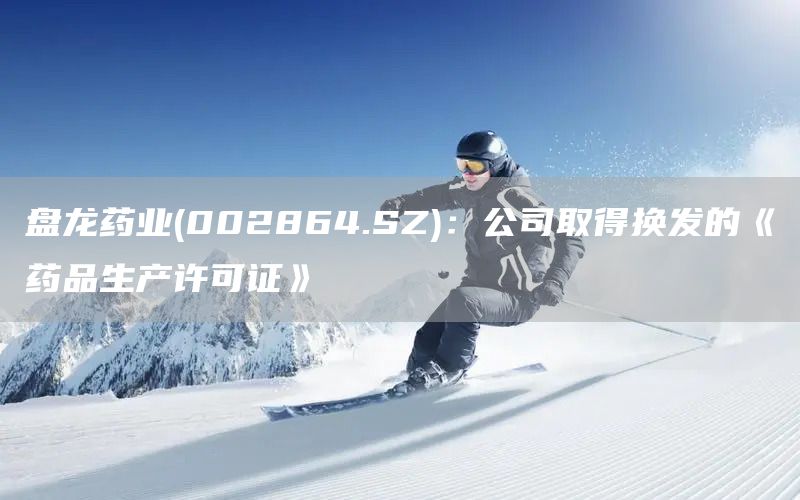 盤(pán)龍藥業(yè)(002864.SZ)：公司取得換發(fā)的《藥品生產(chǎn)許可證》(圖1)