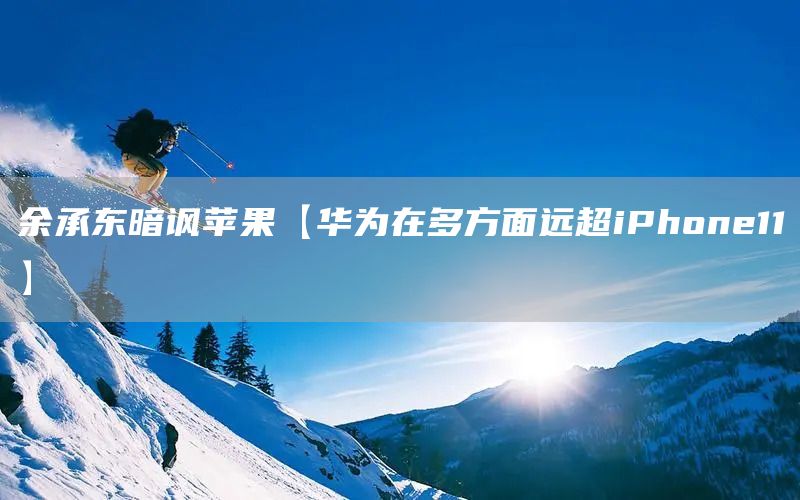 余承東暗諷蘋果【華為在多方面遠超iPhone11】(圖1) 余承東暗諷蘋果【華為在多方面遠超iPhone11】(圖1)