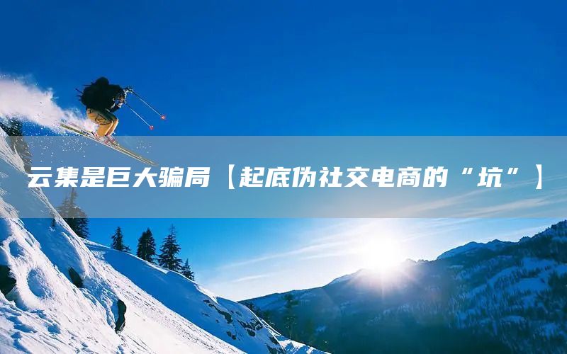 云集是巨大騙局【起底偽社交電商的“坑”】(圖1) 云集是巨大騙局【起底偽社交電商的“坑”】(圖1)