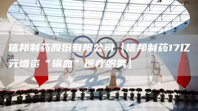 信邦制藥股份有限公司【信邦制藥17億元增資“輸血”醫療服務】(圖1) 信邦制藥股份有限公司【信邦制藥17億元增資“輸血”醫療服務】(圖1)
